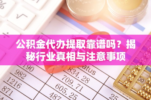 惠城公积金代办提取靠谱吗？揭秘行业真相与注意事项
