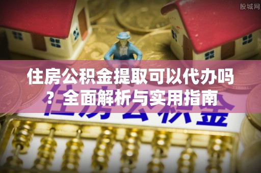 惠城住房公积金提取可以代办吗？全面解析与实用指南